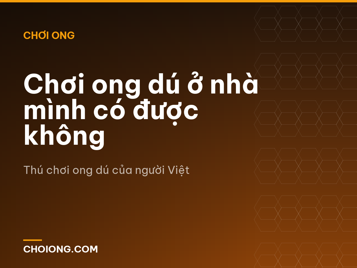 Chơi ong dú ở nhà mình có được không